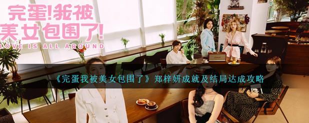 完蛋我被美女包围了各结局攻略：郑梓妍、沈彗星、肖鹿等角色结局详解